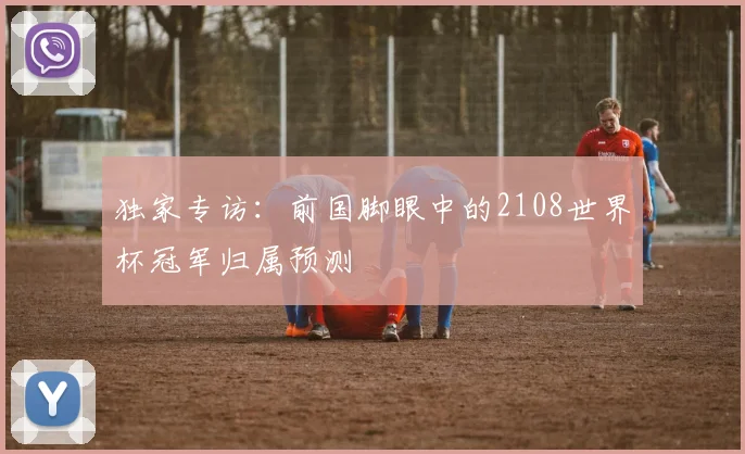 独家专访：前国脚眼中的2108世界杯冠军归属预测