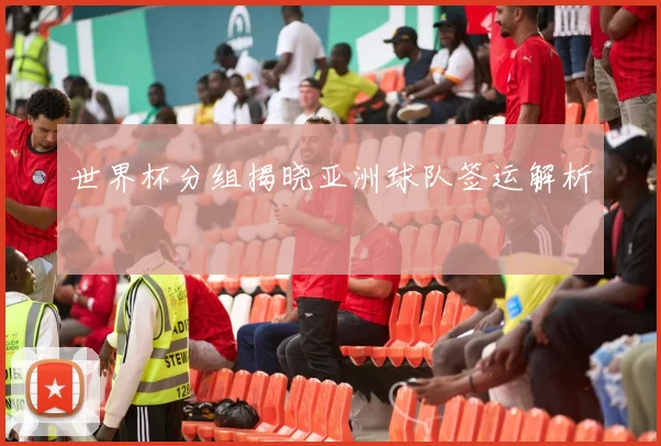 世界杯分组揭晓亚洲球队签运解析