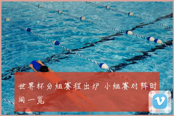 世界杯分组赛程出炉 小组赛对阵时间一览