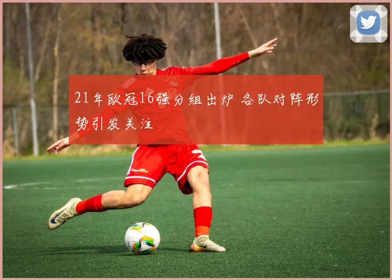 21年欧冠16强分组出炉 各队对阵形势引发关注