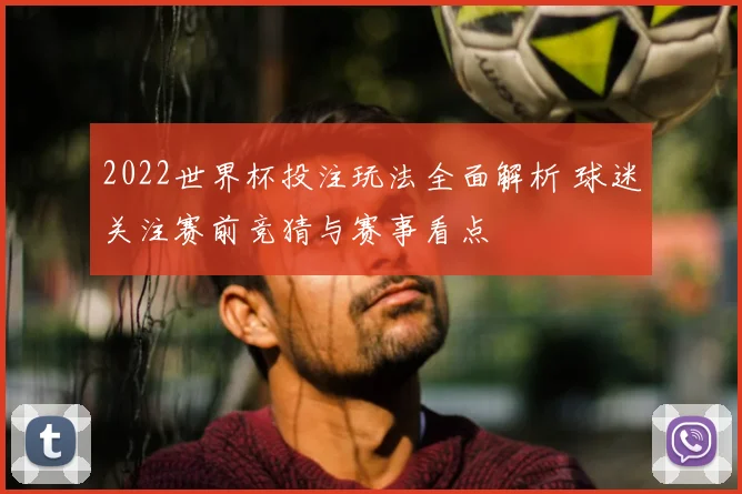 2022世界杯投注玩法全面解析 球迷关注赛前竞猜与赛事看点