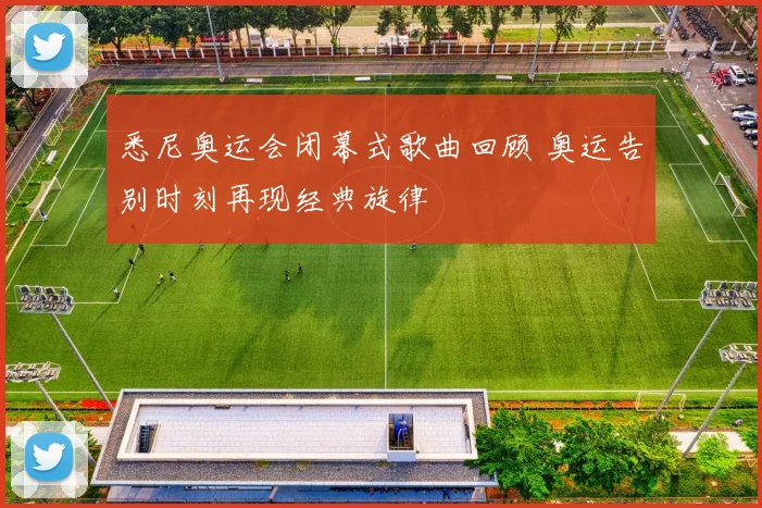 悉尼奥运会闭幕式歌曲回顾 奥运告别时刻再现经典旋律