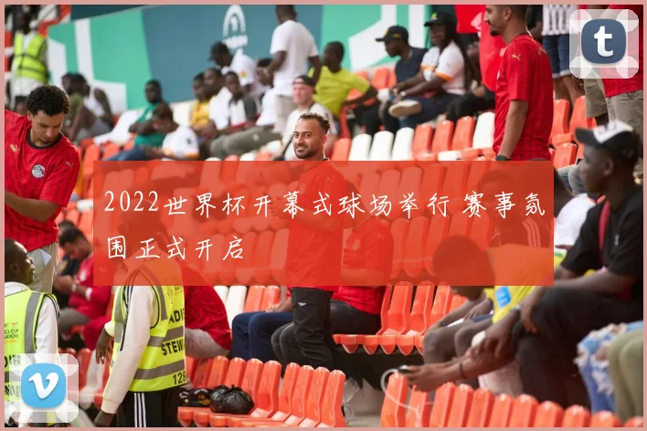 2022世界杯开幕式球场举行 赛事氛围正式开启