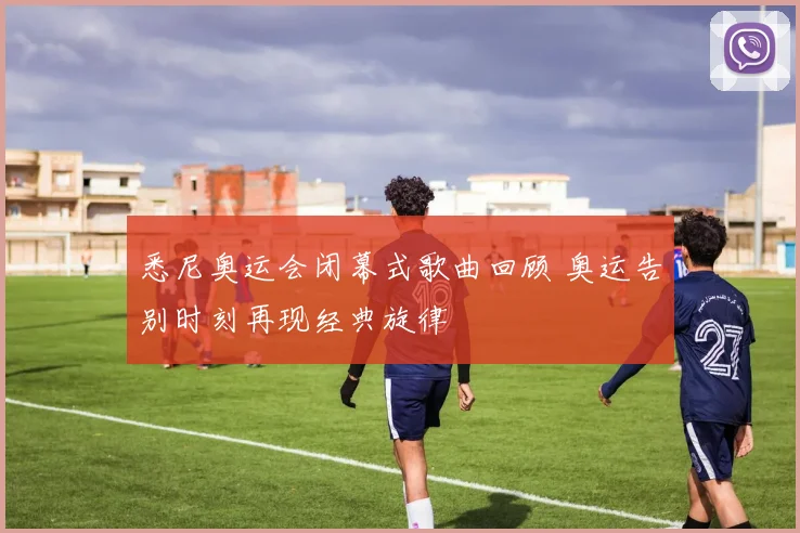 悉尼奥运会闭幕式歌曲回顾 奥运告别时刻再现经典旋律