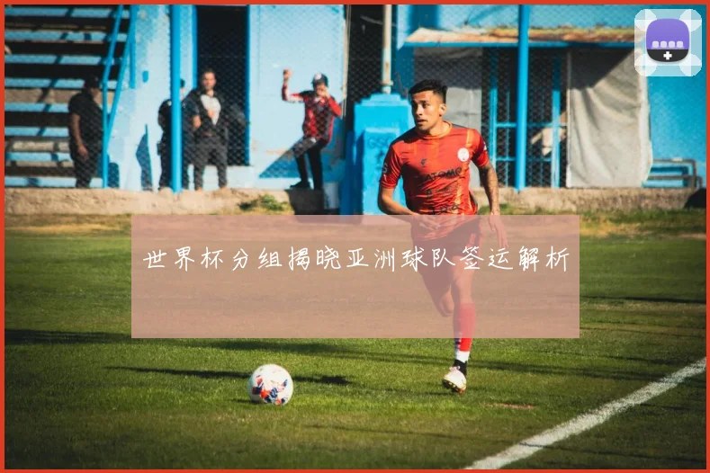 世界杯分组揭晓亚洲球队签运解析
