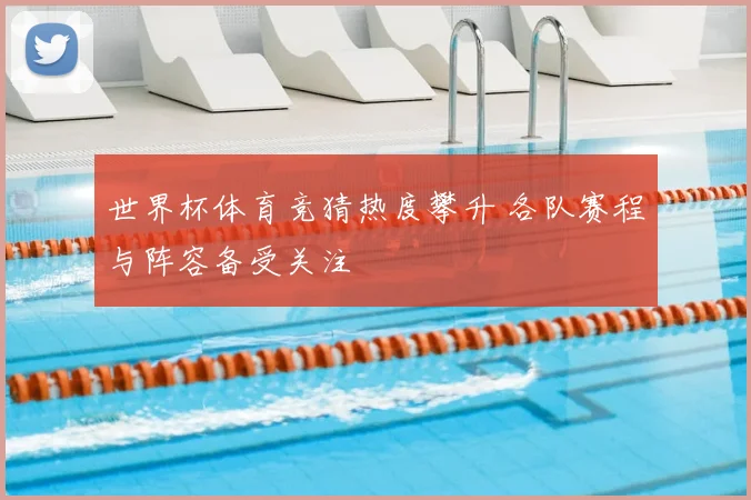 世界杯体育竞猜热度攀升 各队赛程与阵容备受关注